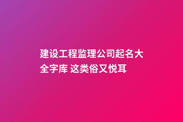 建设工程监理公司起名大全字库 这类俗又悦耳-第1张-公司起名-玄机派